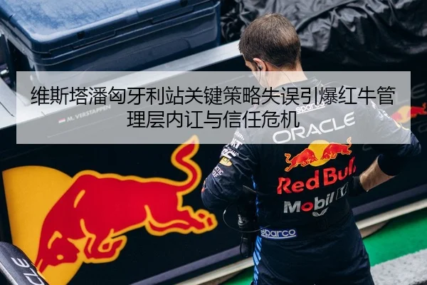 维斯塔潘匈牙利站关键策略失误引爆红牛管理层内讧与信任危机