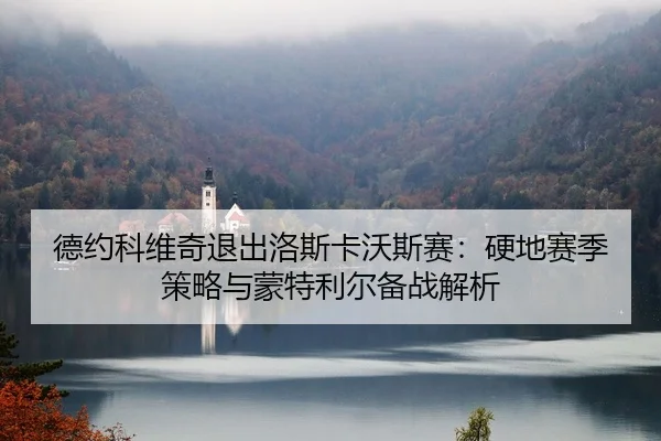 德约科维奇退出洛斯卡沃斯赛：硬地赛季策略与蒙特利尔备战解析